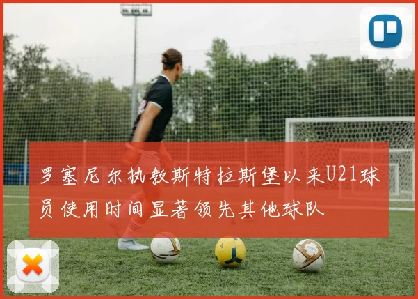 罗塞尼尔执教斯特拉斯堡以来U21球员使用时间显著领先其他球队