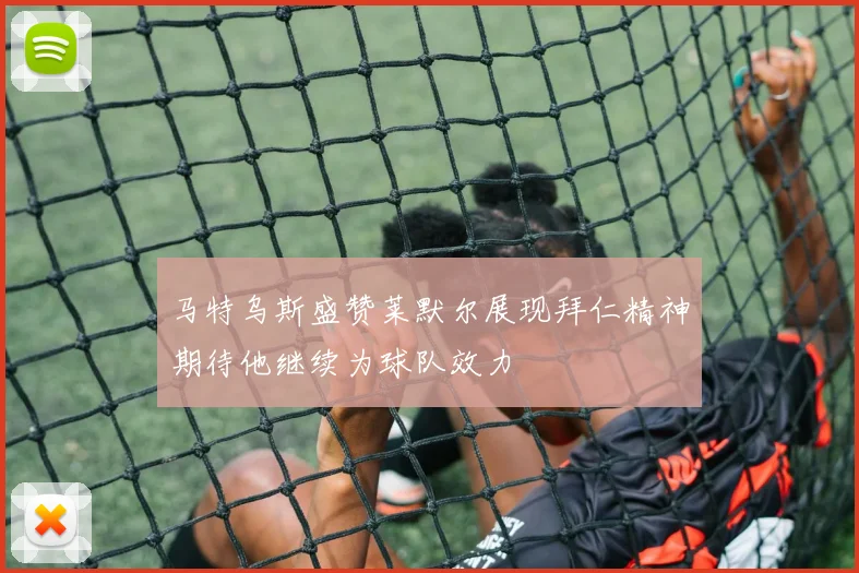 马特乌斯盛赞莱默尔展现拜仁精神期待他继续为球队效力