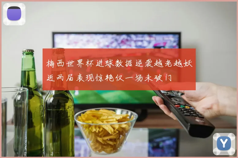 梅西世界杯进球数据逆袭越老越妖近两届表现惊艳仅一场未破门