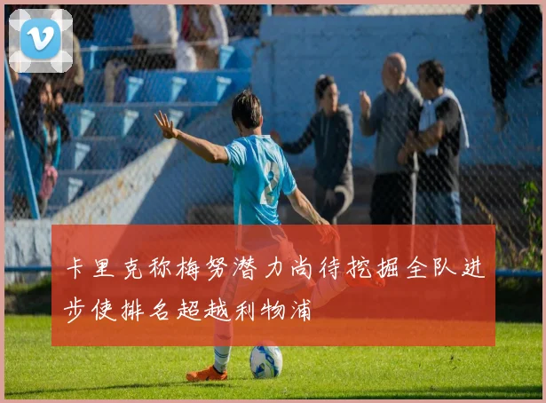 卡里克称梅努潜力尚待挖掘全队进步使排名超越利物浦