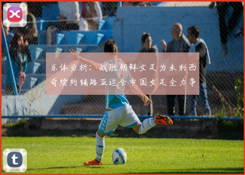 东体分析：战胜朝鲜女足为米利西奇续约铺路亚运会中国女足全力争金