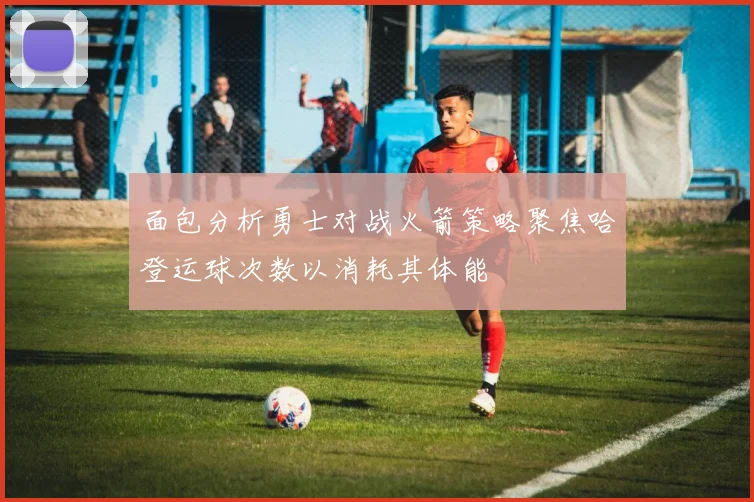 面包分析勇士对战火箭策略聚焦哈登运球次数以消耗其体能