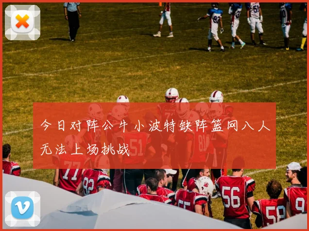 今日对阵公牛小波特缺阵篮网八人无法上场挑战