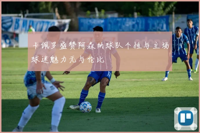 卡佩罗盛赞阿森纳球队个性与主场球迷魅力无与伦比