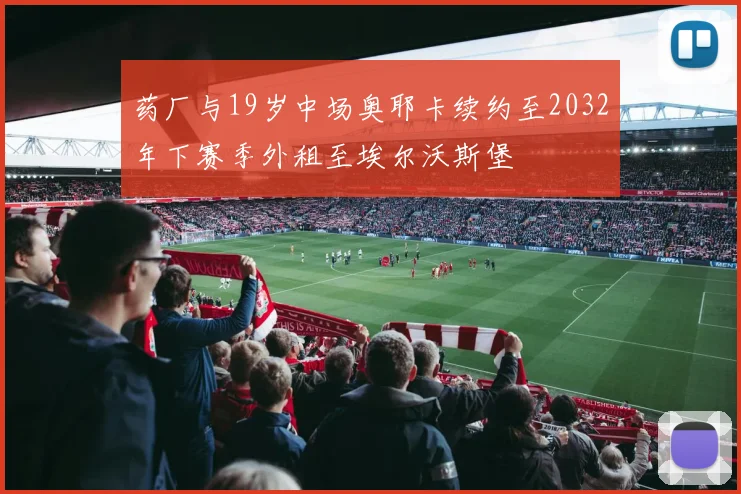 药厂与19岁中场奥耶卡续约至2032年下赛季外租至埃尔沃斯堡