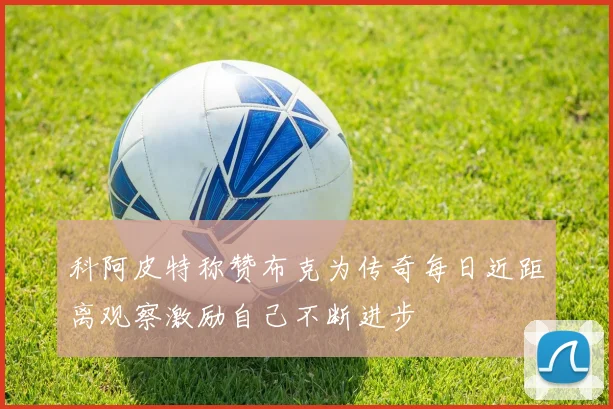 科阿皮特称赞布克为传奇每日近距离观察激励自己不断进步
