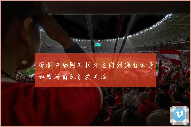 海港中场阿布拉汗合同到期自由身加盟河南队引发关注