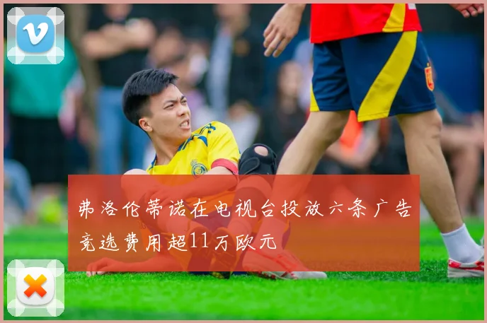 弗洛伦蒂诺在电视台投放六条广告竞选费用超11万欧元