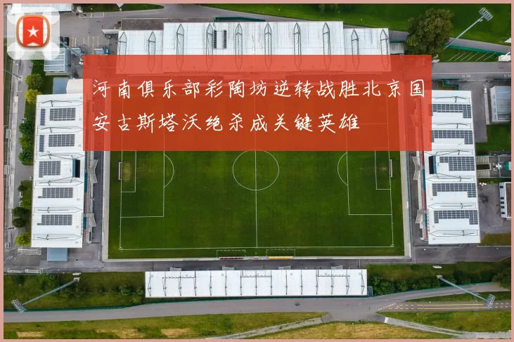 河南俱乐部彩陶坊逆转战胜北京国安古斯塔沃绝杀成关键英雄