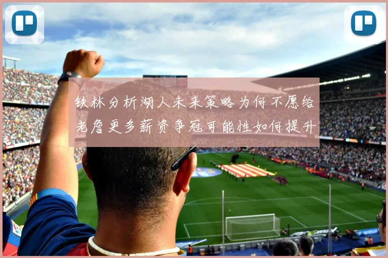 铁林分析湖人未来策略为何不愿给老詹更多薪资争冠可能性如何提升