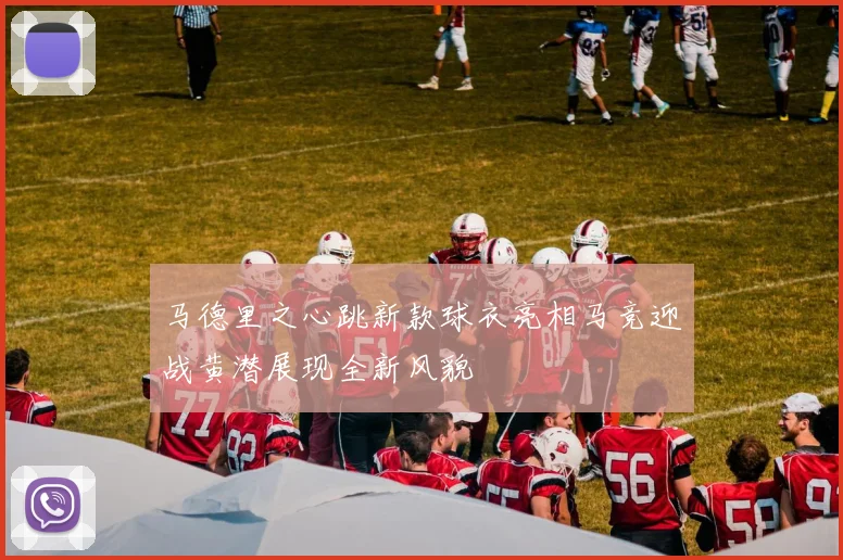 马德里之心跳新款球衣亮相马竞迎战黄潜展现全新风貌