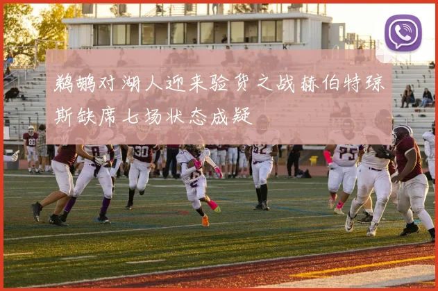 鹈鹕对湖人迎来验货之战赫伯特琼斯缺席七场状态成疑
